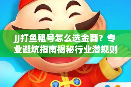 JJ打鱼租号怎么选金商？专业避坑指南揭秘行业潜规则